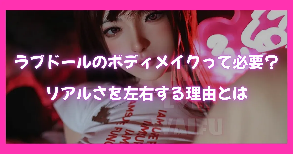 リアルなラブドールの顔アップと「ラブドールのボディメイクって必要？リアルさを左右する理由とは」という文字が表示されたアイキャッチ画像